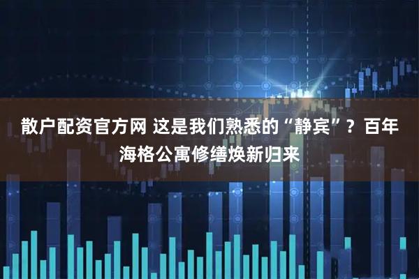 散户配资官方网 这是我们熟悉的“静宾”？百年海格公寓修缮焕新归来