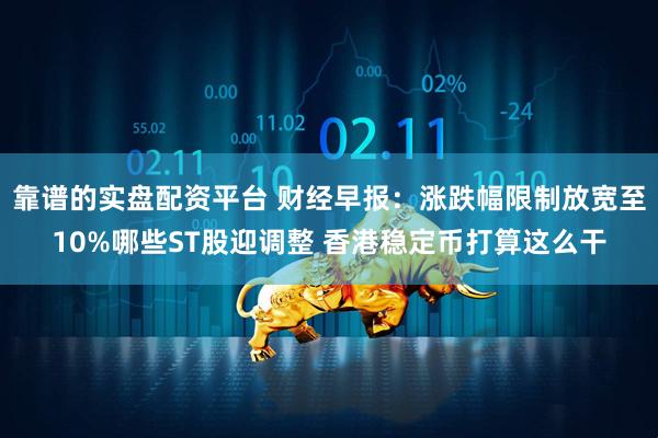 靠谱的实盘配资平台 财经早报：涨跌幅限制放宽至10%哪些ST股迎调整 香港稳定币打算这么干