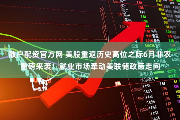 散户配资官方网 美股重返历史高位之际6月非农重磅来袭！就业市场牵动美联储政策走向