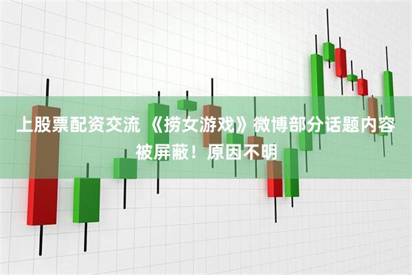 上股票配资交流 《捞女游戏》微博部分话题内容被屏蔽！原因不明