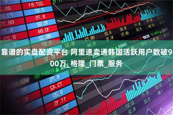 靠谱的实盘配资平台 阿里速卖通韩国活跃用户数破900万_格隆_门票_服务