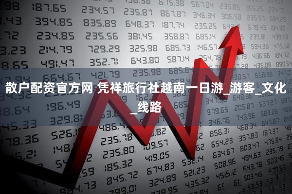 散户配资官方网 凭祥旅行社越南一日游_游客_文化_线路