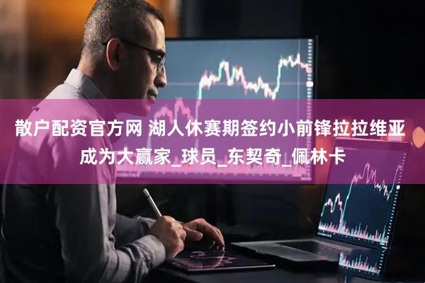 散户配资官方网 湖人休赛期签约小前锋拉拉维亚 成为大赢家_球员_东契奇_佩林卡
