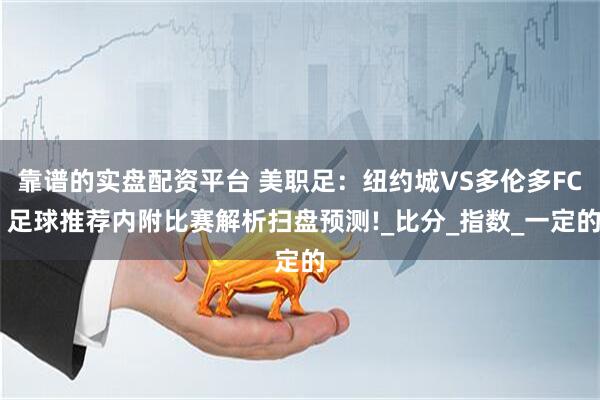 靠谱的实盘配资平台 美职足：纽约城VS多伦多FC 足球推荐内附比赛解析扫盘预测!_比分_指数_一定的