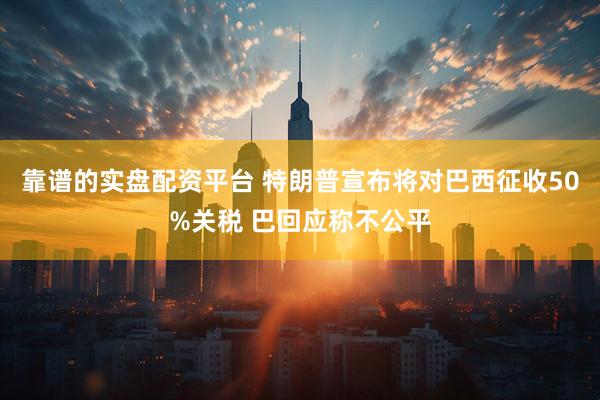 靠谱的实盘配资平台 特朗普宣布将对巴西征收50%关税 巴回应称不公平