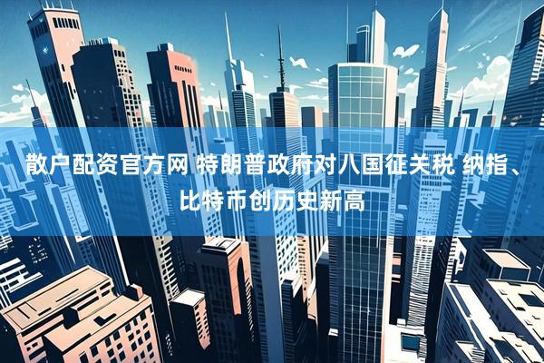 散户配资官方网 特朗普政府对八国征关税 纳指、比特币创历史新高