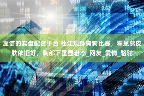 靠谱的实盘配资平台 杜江现身狗狗比赛，霍思燕皮肤依旧好，胸部下垂显老态_网友_爱情_骆驼