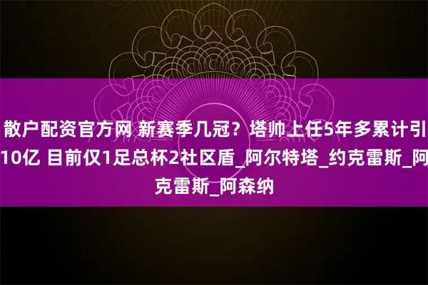 散户配资官方网 新赛季几冠？塔帅上任5年多累计引援破10亿 目前仅1足总杯2社区盾_阿尔特塔_约克雷斯_阿森纳