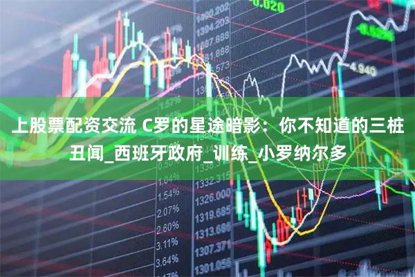 上股票配资交流 C罗的星途暗影：你不知道的三桩丑闻_西班牙政府_训练_小罗纳尔多
