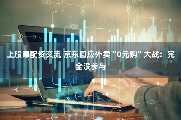 上股票配资交流 京东回应外卖“0元购”大战：完全没参与