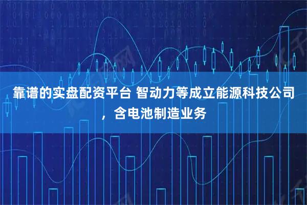 靠谱的实盘配资平台 智动力等成立能源科技公司，含电池制造业务