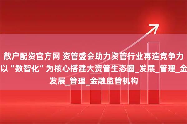 散户配资官方网 资管盛会助力资管行业再造竞争力，浦发银行以“数智化”为核心搭建大资管生态圈_发展_管理_金融监管机构