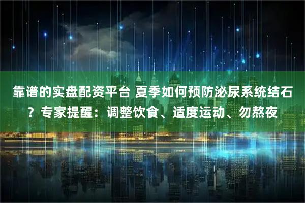靠谱的实盘配资平台 夏季如何预防泌尿系统结石？专家提醒：调整饮食、适度运动、勿熬夜