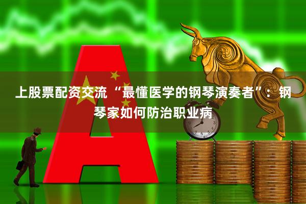 上股票配资交流 “最懂医学的钢琴演奏者”：钢琴家如何防治职业病