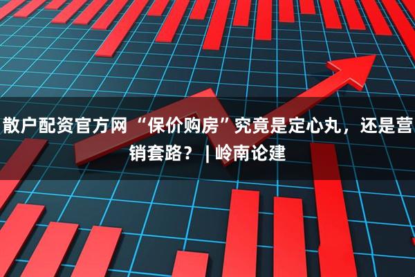 散户配资官方网 “保价购房”究竟是定心丸，还是营销套路？ | 岭南论建