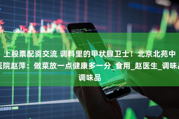上股票配资交流 调料里的甲状腺卫士！北京北苑中医院赵萍：做菜放一点健康多一分_食用_赵医生_调味品