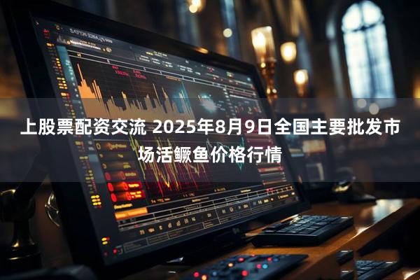 上股票配资交流 2025年8月9日全国主要批发市场活鳜鱼价格行情