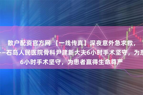 散户配资官方网 【一线传真】深夜意外急求救，妙手仁心解危情——石岛人民医院骨科尹建新大夫6小时手术坚守，为患者赢得生命尊严