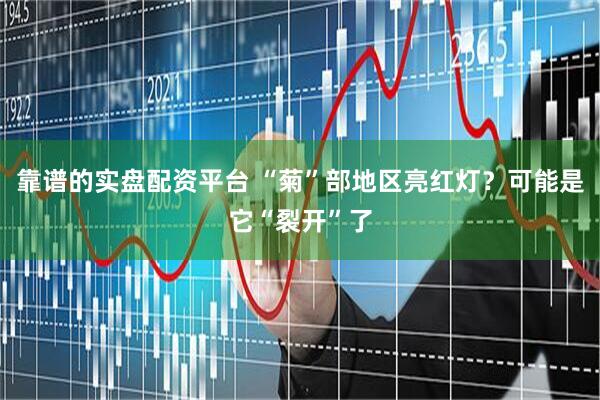 靠谱的实盘配资平台 “菊”部地区亮红灯？可能是它“裂开”了