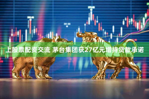 上股票配资交流 茅台集团获27亿元增持贷款承诺