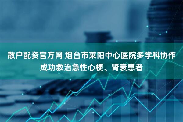 散户配资官方网 烟台市莱阳中心医院多学科协作成功救治急性心梗、肾衰患者