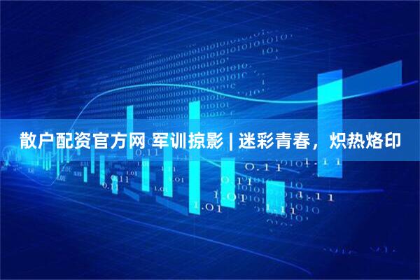 散户配资官方网 军训掠影 | 迷彩青春，炽热烙印