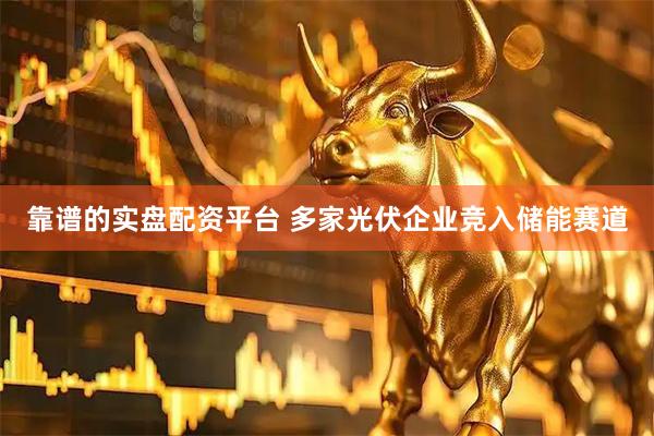 靠谱的实盘配资平台 多家光伏企业竞入储能赛道