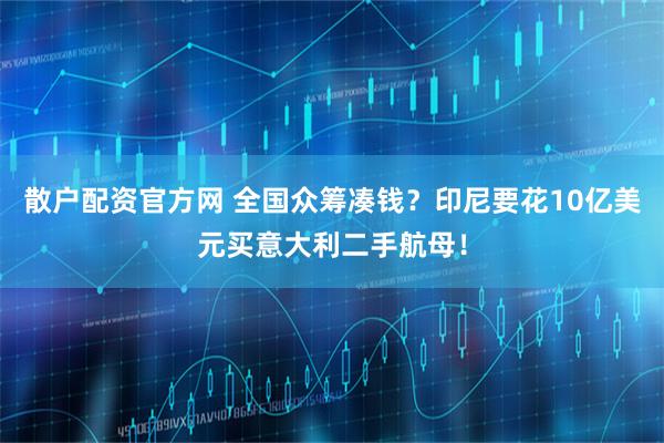 散户配资官方网 全国众筹凑钱？印尼要花10亿美元买意大利二手航母！