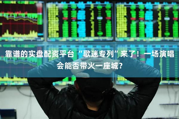 靠谱的实盘配资平台 “歌迷专列”来了！一场演唱会能否带火一座城？