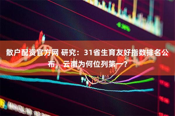 散户配资官方网 研究：31省生育友好指数排名公布，云南为何位列第一？