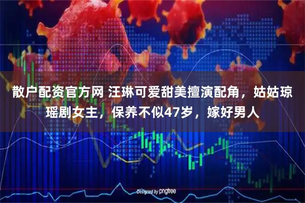 散户配资官方网 汪琳可爱甜美擅演配角，姑姑琼瑶剧女主，保养不似47岁，嫁好男人