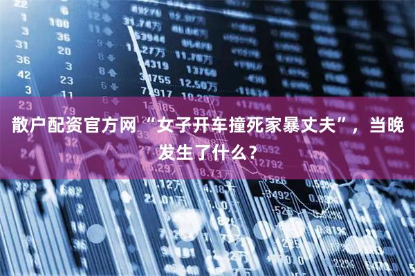 散户配资官方网 “女子开车撞死家暴丈夫”,当晚发生了什么?