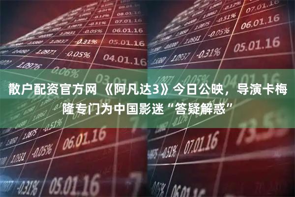 散户配资官方网 《阿凡达3》今日公映，导演卡梅隆专门为中国影迷“答疑解惑”