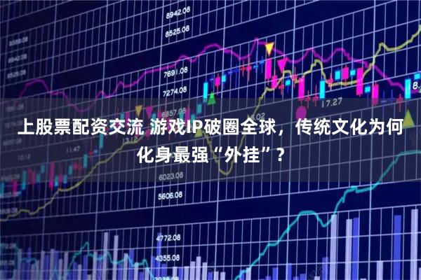 上股票配资交流 游戏IP破圈全球，传统文化为何化身最强“外挂”？