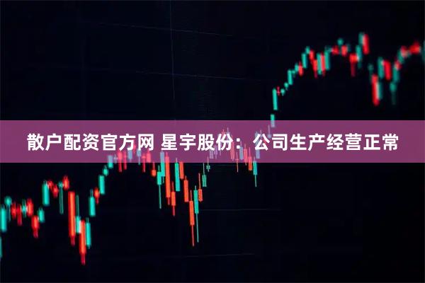 散户配资官方网 星宇股份:公司生产经营正常