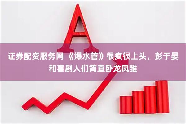 证券配资服务网 《爆水管》很疯很上头，彭于晏和喜剧人们简直卧龙凤雏