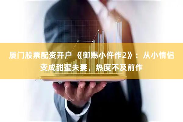 厦门股票配资开户 《御赐小仵作2》：从小情侣变成甜蜜夫妻，热度不及前作