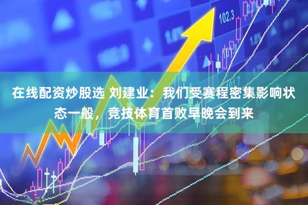 在线配资炒股选 刘建业：我们受赛程密集影响状态一般，竞技体育首败早晚会到来