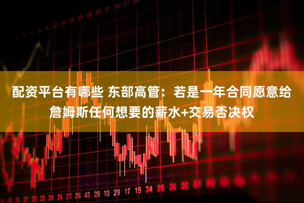 配资平台有哪些 东部高管：若是一年合同愿意给詹姆斯任何想要的薪水+交易否决权