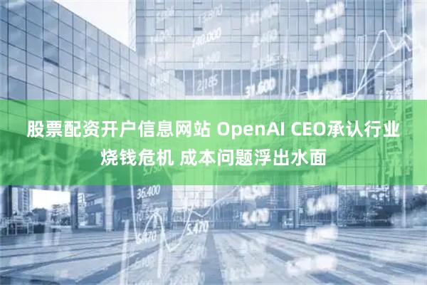 股票配资开户信息网站 OpenAI CEO承认行业烧钱危机 成本问题浮出水面